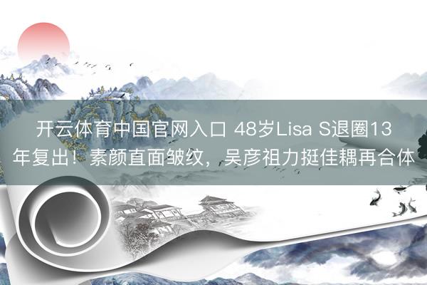 开云体育中国官网入口 48岁Lisa S退圈13年复出！素颜直面皱纹，吴彦祖力挺佳耦再合体