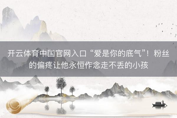 开云体育中国官网入口 “爱是你的底气”！粉丝的偏疼让他永恒作念走不丢的小孩