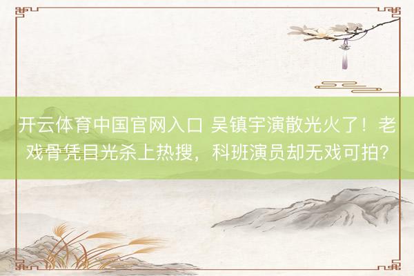 开云体育中国官网入口 吴镇宇演散光火了！老戏骨凭目光杀上热搜，科班演员却无戏可拍？