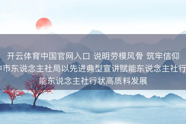 开云体育中国官网入口 说明劳模风骨 筑牢信仰之基 ——巴中市东说念主社局以先进典型宣讲赋能东说念主社行状高质料发展