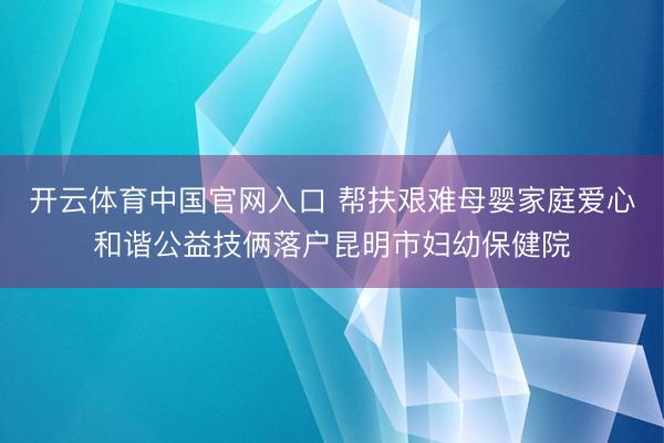 开云体育中国官网入口 帮扶艰难母婴家庭爱心和谐公益技俩落户昆明市妇幼保健院
