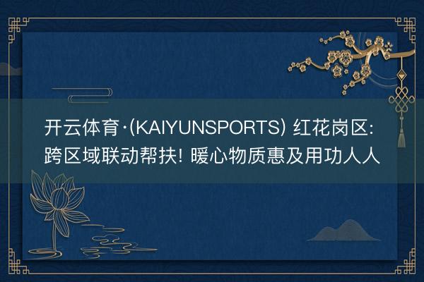 开云体育·(KAIYUNSPORTS) 红花岗区: 跨区域联动帮扶! 暖心物质惠及用功人人