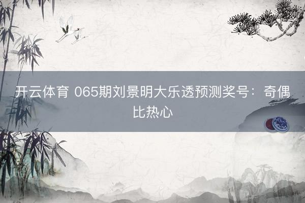 开云体育 065期刘景明大乐透预测奖号:奇偶比热心