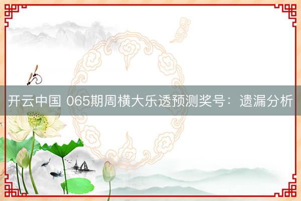 开云中国 065期周横大乐透预测奖号：遗漏分析