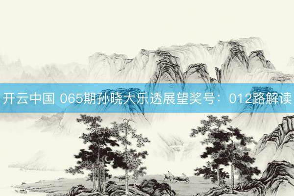 开云中国 065期孙晓大乐透展望奖号：012路解读