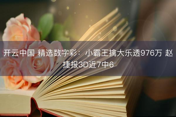 开云中国 精选数字彩：小霸王擒大乐透976万 赵捷报3D近7中6