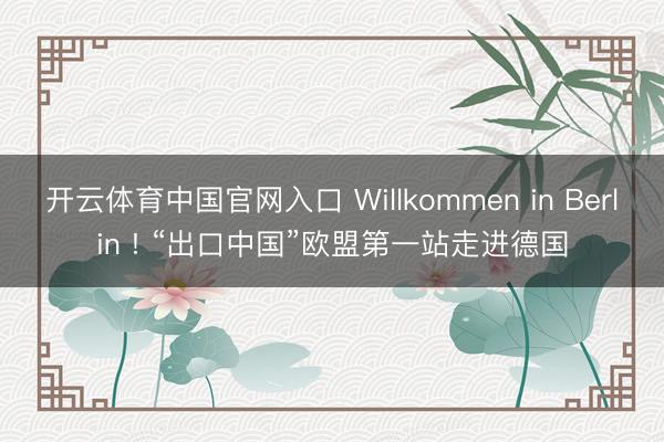 开云体育中国官网入口 Willkommen in Berlin ! “出口中国”欧盟第一站走进德国