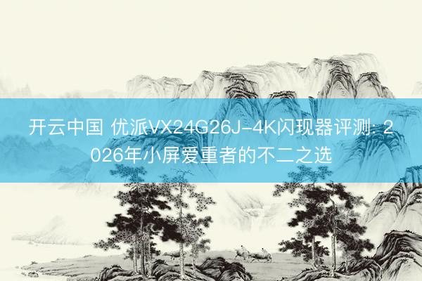 开云中国 优派VX24G26J-4K闪现器评测: 2026年小屏爱重者的不二之选