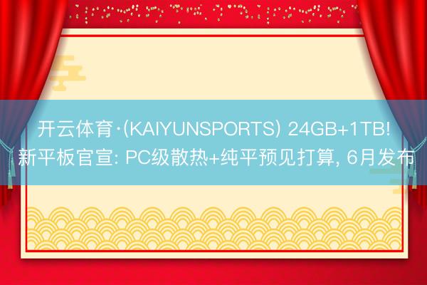 开云体育·(KAIYUNSPORTS) 24GB+1TB! 新平板官宣: PC级散热+纯平预见打算, 6月发布