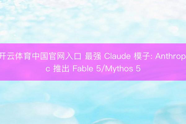 开云体育中国官网入口 最强 Claude 模子: Anthropic 推出 Fable 5/Mythos 5