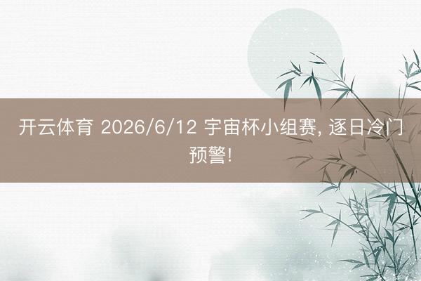 开云体育 2026/6/12 宇宙杯小组赛, 逐日冷门预警!