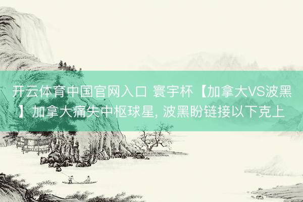 开云体育中国官网入口 寰宇杯【加拿大VS波黑】加拿大痛失中枢球星, 波黑盼链接以下克上