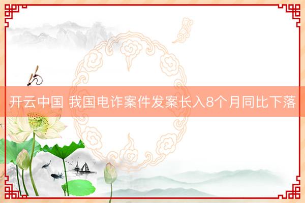 开云中国 我国电诈案件发案长入8个月同比下落