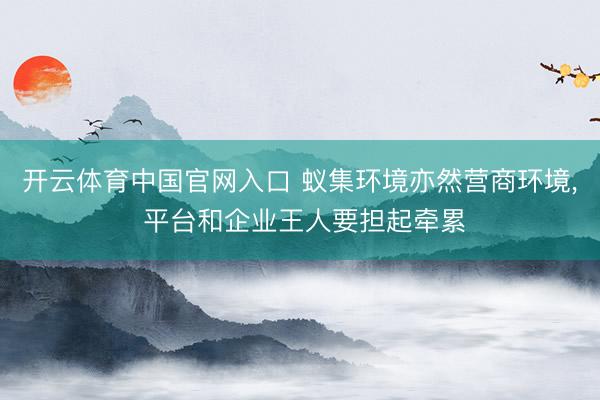 开云体育中国官网入口 蚁集环境亦然营商环境, 平台和企业王人要担起牵累