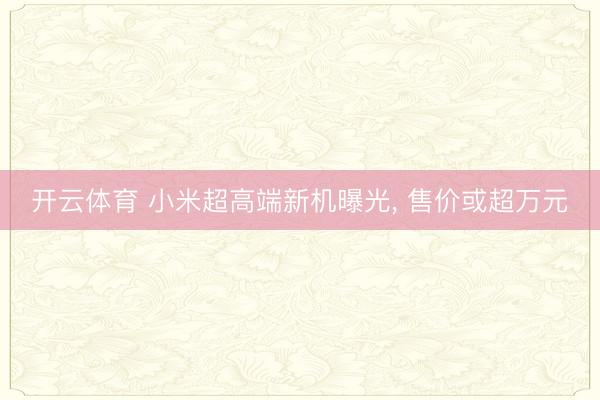 开云体育 小米超高端新机曝光, 售价或超万元