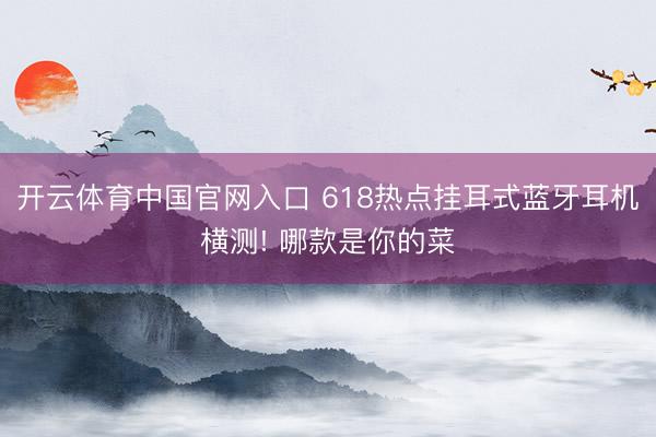 开云体育中国官网入口 618热点挂耳式蓝牙耳机横测! 哪款是你的菜