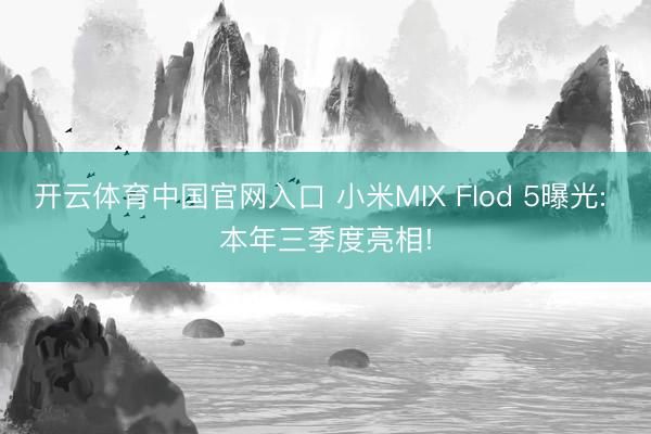 开云体育中国官网入口 小米MIX Flod 5曝光: 本年三季度亮相!
