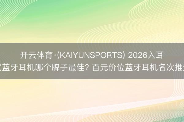 开云体育·(KAIYUNSPORTS) 2026入耳式蓝牙耳机哪个牌子最佳? 百元价位蓝牙耳机名次推选