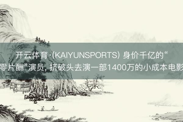 开云体育·(KAIYUNSPORTS) 身价千亿的“零片酬”演员, 挤破头去演一部1400万的小成本电影