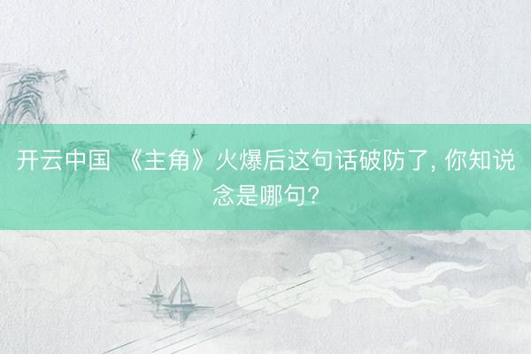 开云中国 《主角》火爆后这句话破防了, 你知说念是哪句?