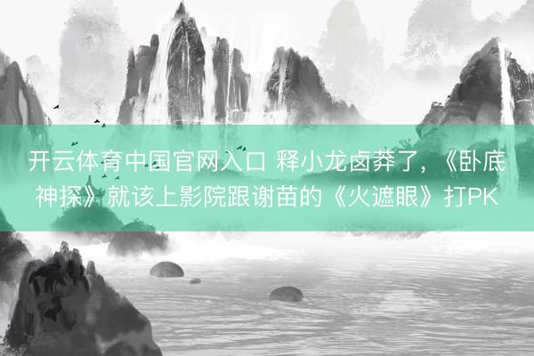 开云体育中国官网入口 释小龙卤莽了, 《卧底神探》就该上影院跟谢苗的《火遮眼》打PK