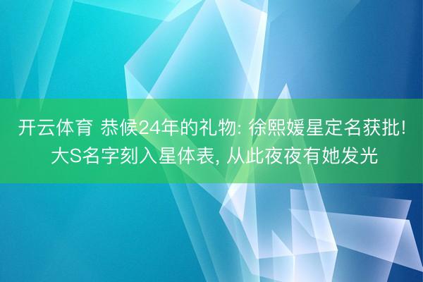 开云体育 恭候24年的礼物: 徐熙媛星定名获批! 大S名字刻入星体表, 从此夜夜有她发光