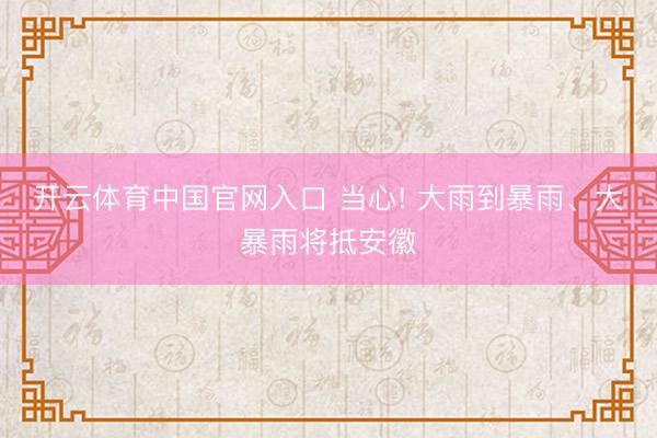 开云体育中国官网入口 当心! 大雨到暴雨、大暴雨将抵安徽