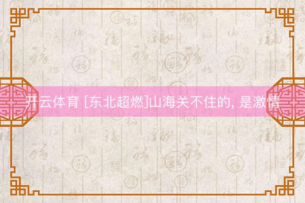 开云体育 [东北超燃]山海关不住的, 是激情