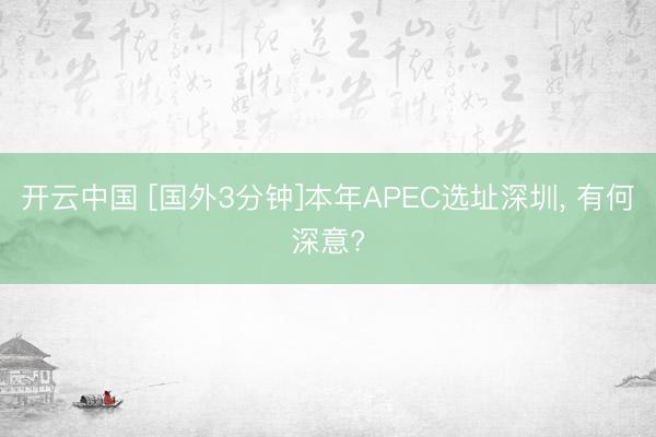 开云中国 [国外3分钟]本年APEC选址深圳, 有何深意?