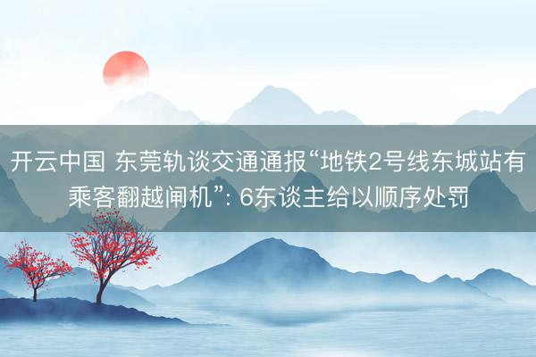 开云中国 东莞轨谈交通通报“地铁2号线东城站有乘客翻越闸机”: 6东谈主给以顺序处罚
