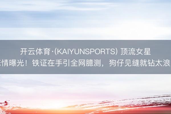 开云体育·(KAIYUNSPORTS) 顶流女星恋情曝光!铁证在手引全网臆测,狗仔见缝就钻太浪漫