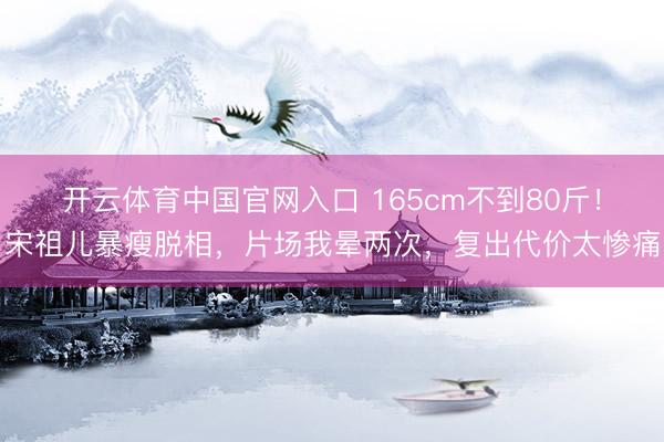 开云体育中国官网入口 165cm不到80斤！宋祖儿暴瘦脱相，片场我晕两次，复出代价太惨痛