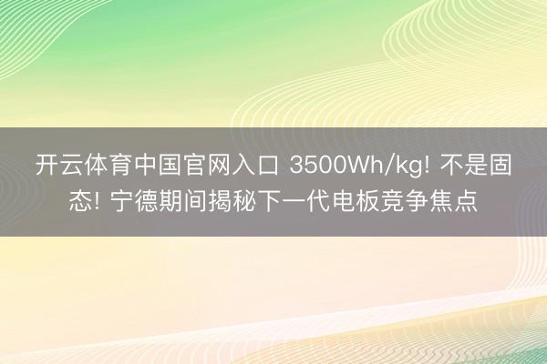 开云体育中国官网入口 3500Wh/kg! 不是固态! 宁德期间揭秘下一代电板竞争焦点
