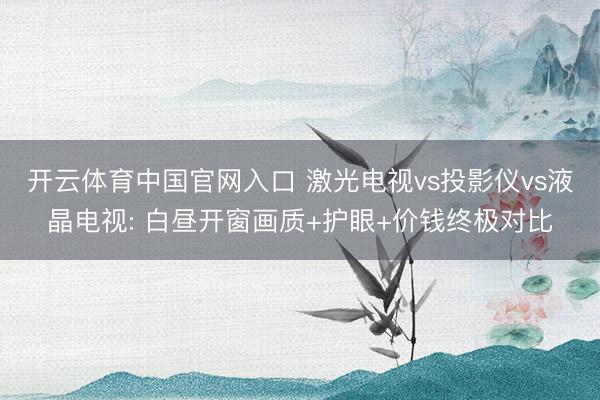 开云体育中国官网入口 激光电视vs投影仪vs液晶电视: 白昼开窗画质+护眼+价钱终极对比