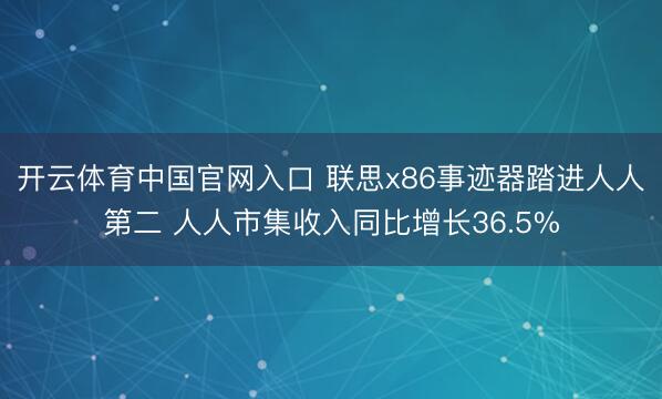 开云体育中国官网入口 联思x86事迹器踏进人人第二 人人市集收入同比增长36.5%