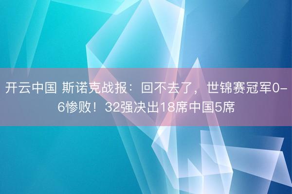 开云中国 斯诺克战报:回不去了,世锦赛冠军0-6惨败!32强决出18席中国5席