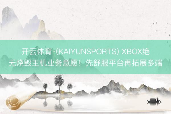 开云体育·(KAIYUNSPORTS) XBOX绝无烧毁主机业务意愿！先舒服平台再拓展多端