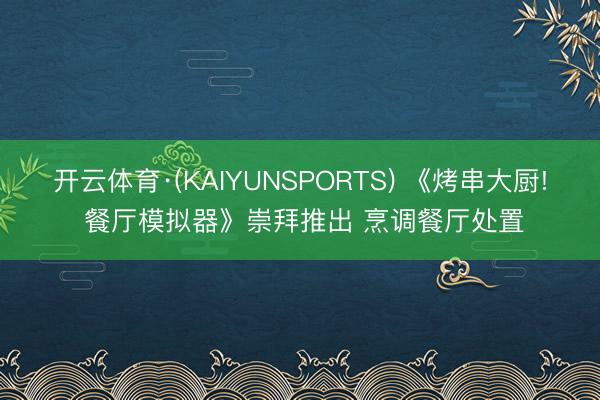 开云体育·(KAIYUNSPORTS) 《烤串大厨! 餐厅模拟器》崇拜推出 烹调餐厅处置