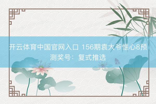开云体育中国官网入口 156期袁大爷惬心8预测奖号：复式推选