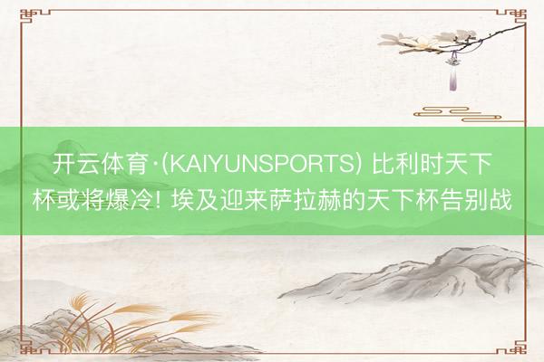 开云体育·(KAIYUNSPORTS) 比利时天下杯或将爆冷! 埃及迎来萨拉赫的天下杯告别战