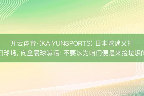 开云体育·(KAIYUNSPORTS) 日本球迷又打扫球场, 向全寰球喊话: 不要以为咱们便是来捡垃圾的