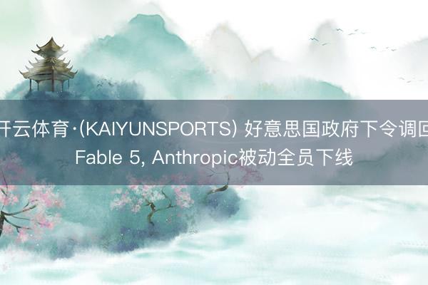 开云体育·(KAIYUNSPORTS) 好意思国政府下令调回Fable 5, Anthropic被动全员下线