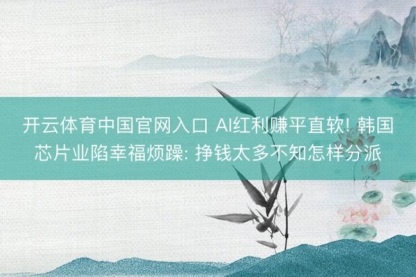 开云体育中国官网入口 AI红利赚平直软! 韩国芯片业陷幸福烦躁: 挣钱太多不知怎样分派
