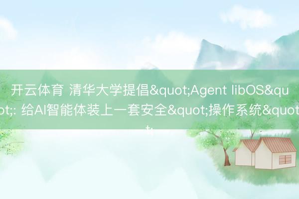 开云体育 清华大学提倡"Agent libOS": 给AI智能体装上一套安全"操作系统"