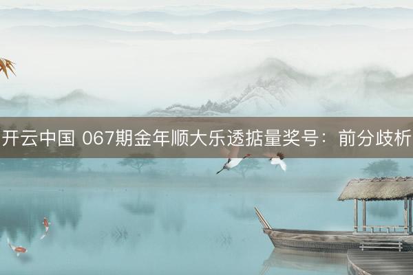 开云中国 067期金年顺大乐透掂量奖号：前分歧析