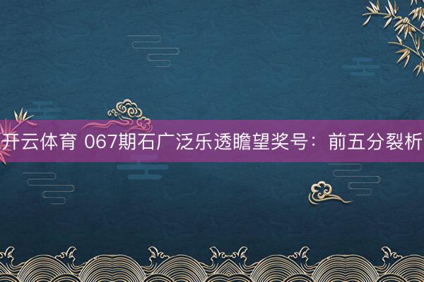 开云体育 067期石广泛乐透瞻望奖号：前五分裂析