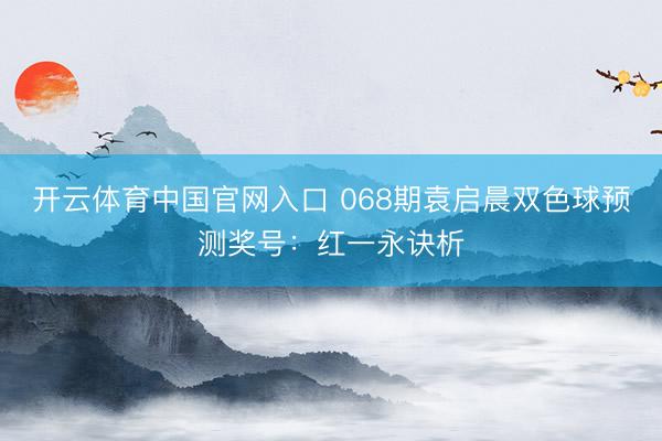 开云体育中国官网入口 068期袁启晨双色球预测奖号:红一永诀析
