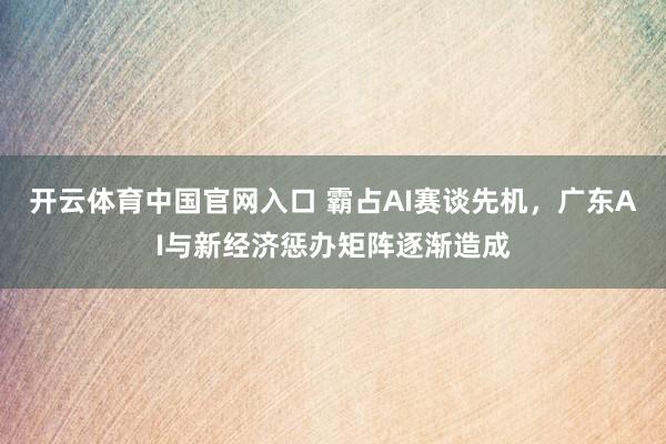 开云体育中国官网入口 霸占AI赛谈先机，广东AI与新经济惩办矩阵逐渐造成