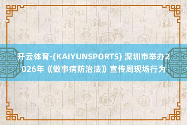 开云体育·(KAIYUNSPORTS) 深圳市举办2026年《做事病防治法》宣传周现场行为