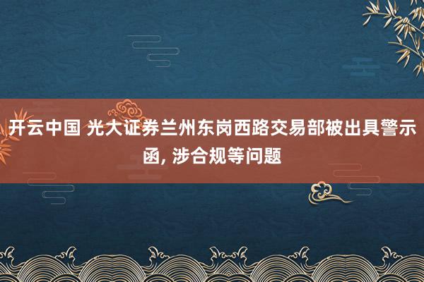 开云中国 光大证券兰州东岗西路交易部被出具警示函, 涉合规等问题